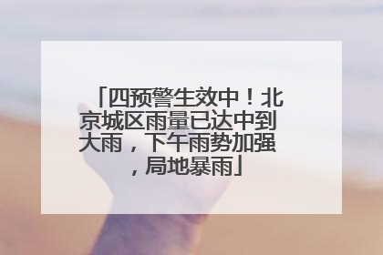 四预警生效中！北京城区雨量已达中到大雨，下午雨势加强，局地暴雨