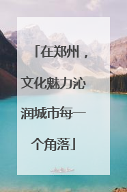 在郑州，文化魅力沁润城市每一个角落