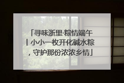 寻味浙里·粽情端午丨小小一枚开化碱水粽，守护那份浓浓乡情