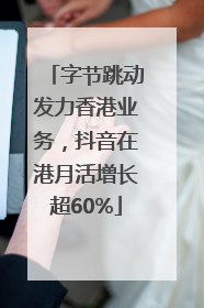 字节跳动发力香港业务，抖音在港月活增长超60%