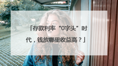 存款利率“0字头”时代，钱放哪里收益高？