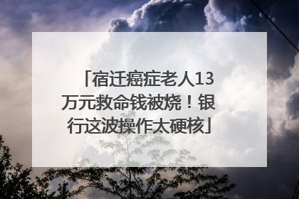 宿迁癌症老人13万元救命钱被烧！银行这波操作太硬核