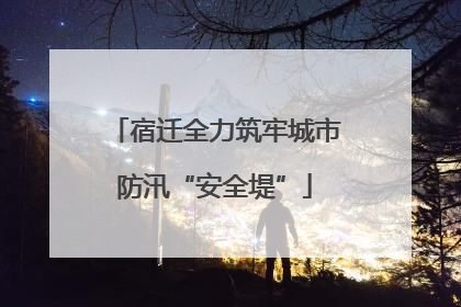 宿迁全力筑牢城市防汛“安全堤”