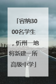 容纳3000名学生，忻州一地将新建一所高级中学