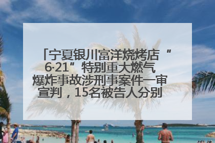 宁夏银川富洋烧烤店“6·21”特别重大燃气爆炸事故涉刑事案件一审宣判，15名被告人分别判刑六年至一年不等