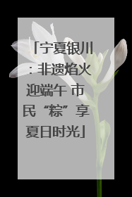 宁夏银川：非遗焰火迎端午 市民“粽”享夏日时光