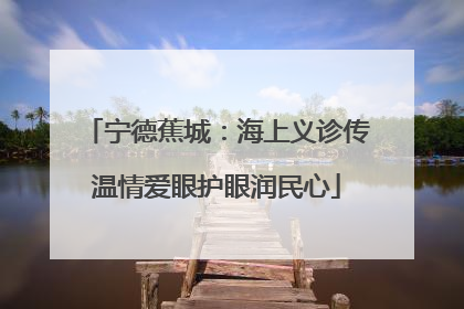 宁德蕉城：海上义诊传温情爱眼护眼润民心