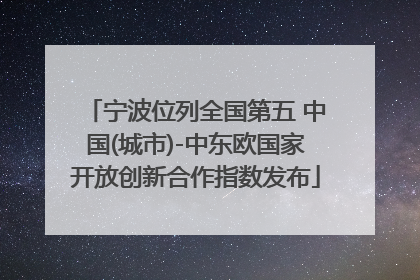 宁波位列全国第五 中国(城市)-中东欧国家开放创新合作指数发布