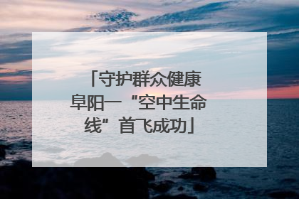 守护群众健康 阜阳一“空中生命线”首飞成功