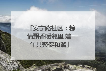 安宁路社区：粽情飘香暖邻里 端午共聚促和谐