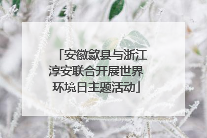 安徽歙县与浙江淳安联合开展世界环境日主题活动