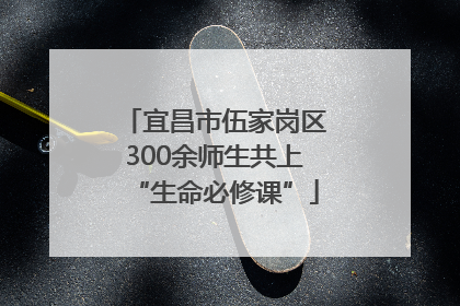 宜昌市伍家岗区300余师生共上“生命必修课”