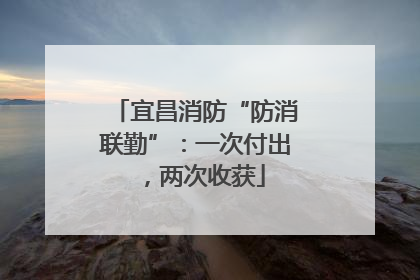 宜昌消防“防消联勤”：一次付出，两次收获