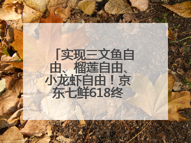 实现三文鱼自由、榴莲自由、小龙虾自由！京东七鲜618终极福利来袭！