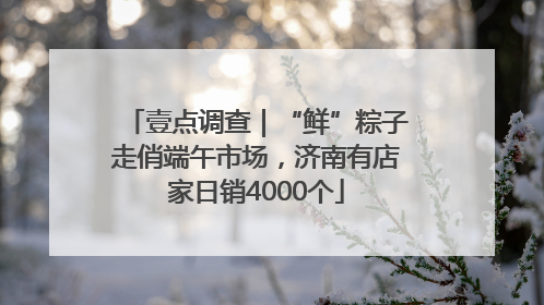 壹点调查｜“鲜”粽子走俏端午市场，济南有店家日销4000个