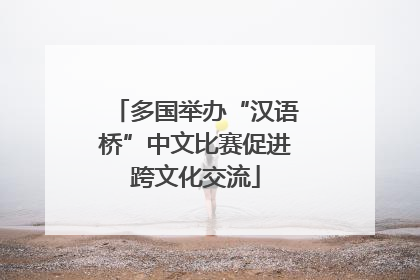 多国举办“汉语桥”中文比赛促进跨文化交流