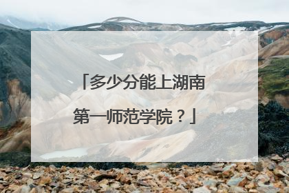 多少分能上湖南第一师范学院？