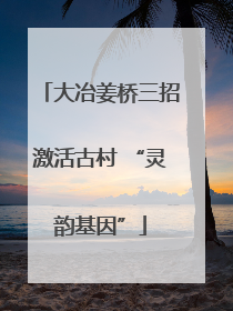 大冶姜桥三招激活古村 “灵韵基因”