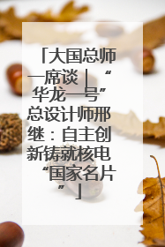 大国总师一席谈｜“华龙一号”总设计师邢继：自主创新铸就核电“国家名片”