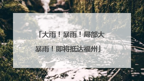 大雨！暴雨！局部大暴雨！即将抵达福州