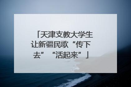 天津支教大学生让新疆民歌“传下去”“活起来”