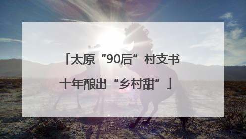 太原“90后”村支书十年酿出“乡村甜”