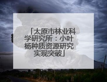 太原市林业科学研究所：小叶杨种质资源研究实现突破
