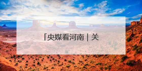 央媒看河南｜关注河南生态修复、农业灌溉等内容