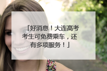 好消息！大连高考考生可免费乘车，还有多项服务！