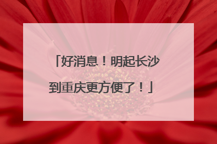好消息！明起长沙到重庆更方便了！
