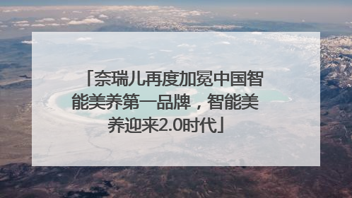 奈瑞儿再度加冕中国智能美养第一品牌，智能美养迎来2.0时代