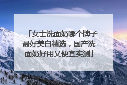 女士洗面奶哪个牌子最好美白精选，国产洗面奶好用又便宜实测