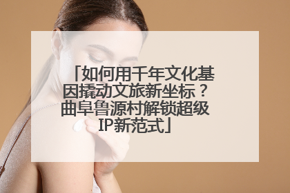 如何用千年文化基因撬动文旅新坐标？曲阜鲁源村解锁超级IP新范式