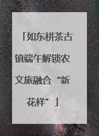 如东栟茶古镇端午解锁农文旅融合“新花样”