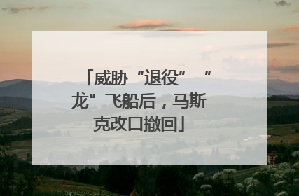 威胁“退役”“龙”飞船后，马斯克改口撤回