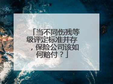 当不同伤残等级评定标准并存，保险公司该如何赔付？