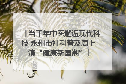 当千年中医邂逅现代科技 永州市社科普及周上演“健康新国潮”