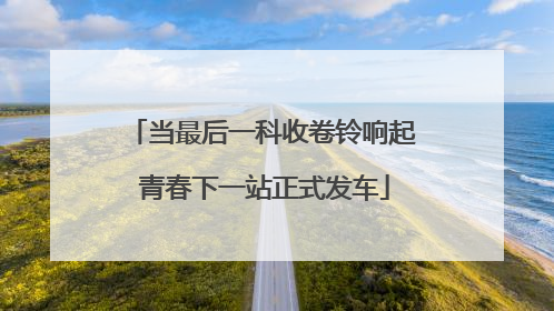 当最后一科收卷铃响起 青春下一站正式发车