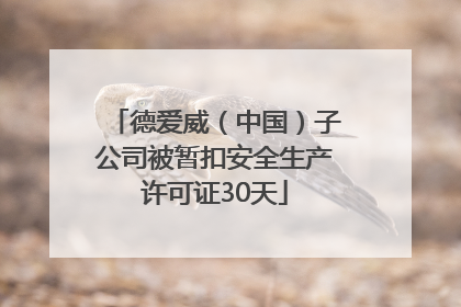 德爱威（中国）子公司被暂扣安全生产许可证30天