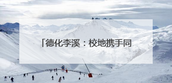 德化李溪：校地携手同筑梦 共绘乡村新图景