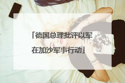 德国总理批评以军在加沙军事行动