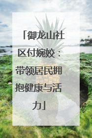 御龙山社区付婉姣：带领居民拥抱健康与活力
