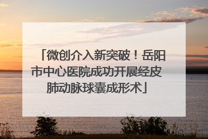 微创介入新突破！岳阳市中心医院成功开展经皮肺动脉球囊成形术