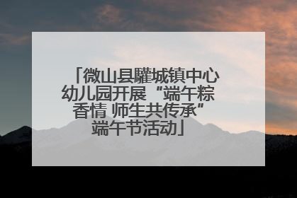 微山县驩城镇中心幼儿园开展“端午粽香情 师生共传承”端午节活动