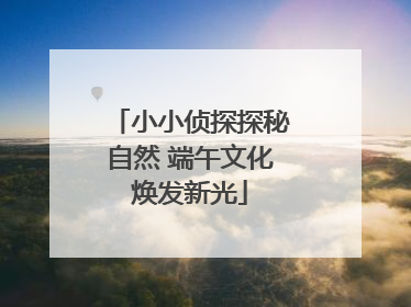 小小侦探探秘自然 端午文化焕发新光