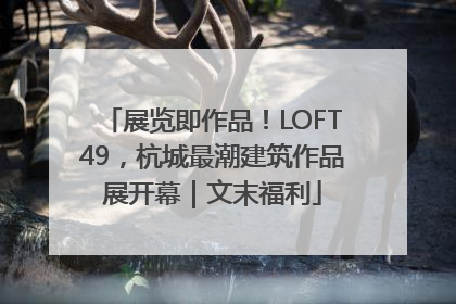 展览即作品！LOFT49，杭城最潮建筑作品展开幕｜文末福利