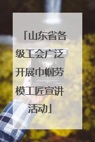 山东省各级工会广泛开展巾帼劳模工匠宣讲活动