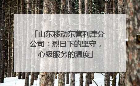 山东移动东营利津分公司：烈日下的坚守，心级服务的温度