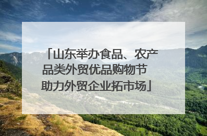 山东举办食品、农产品类外贸优品购物节 助力外贸企业拓市场