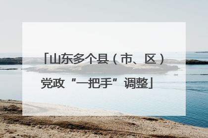 山东多个县（市、区）党政“一把手”调整